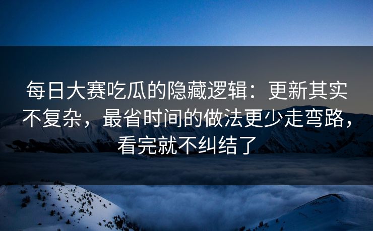 每日大赛吃瓜的隐藏逻辑：更新其实不复杂，最省时间的做法更少走弯路，看完就不纠结了