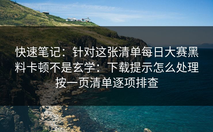 快速笔记：针对这张清单每日大赛黑料卡顿不是玄学：下载提示怎么处理按一页清单逐项排查